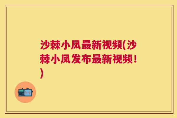 沙棘小凤最新视频(沙棘小凤发布最新视频！)