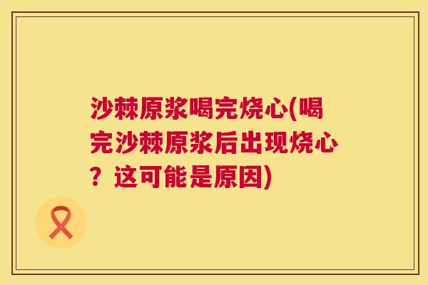 沙棘原浆喝完烧心(喝完沙棘原浆后出现烧心？这可能是原因)