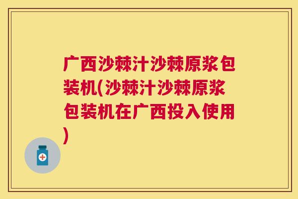 广西沙棘汁沙棘原浆包装机(沙棘汁沙棘原浆包装机在广西投入使用)