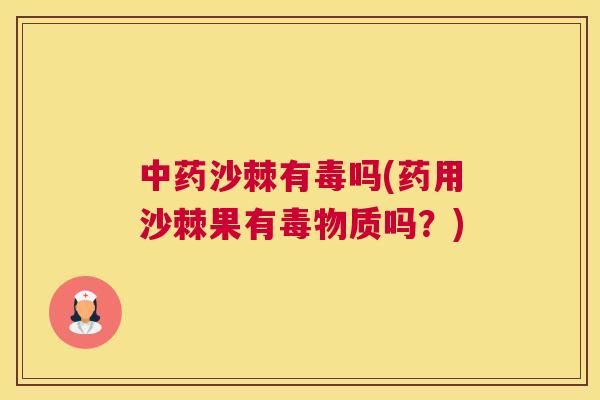 中药沙棘有毒吗(药用沙棘果有毒物质吗？)