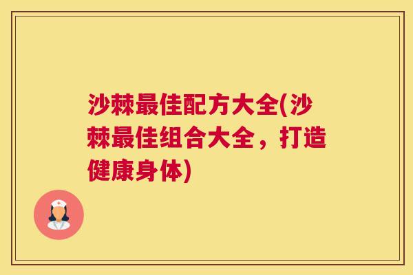 沙棘最佳配方大全(沙棘最佳组合大全，打造健康身体)