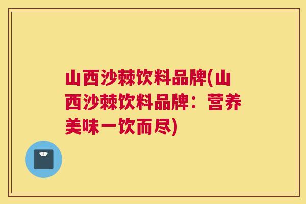 山西沙棘饮料品牌(山西沙棘饮料品牌：营养美味一饮而尽)