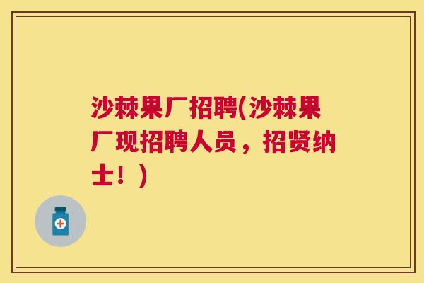 沙棘果厂招聘(沙棘果厂现招聘人员，招贤纳士！)