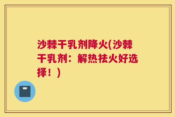 沙棘干乳剂降火(沙棘干乳剂：解热祛火好选择！)