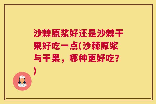 沙棘原浆好还是沙棘干果好吃一点(沙棘原浆与干果，哪种更好吃？)