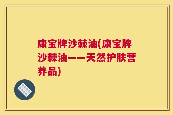 康宝牌沙棘油(康宝牌沙棘油——天然护肤营养品)