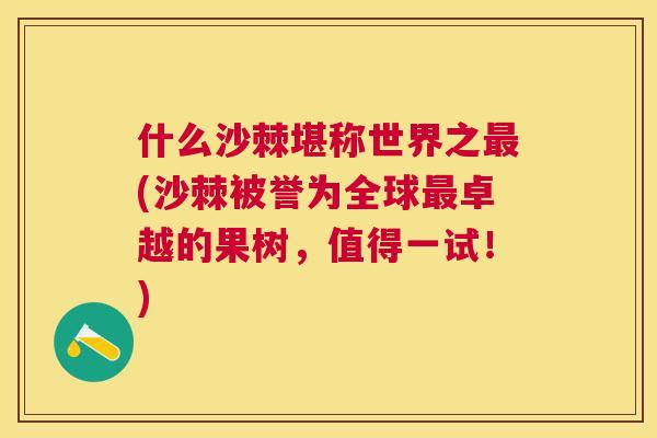 什么沙棘堪称世界之最(沙棘被誉为全球最卓越的果树，值得一试！)
