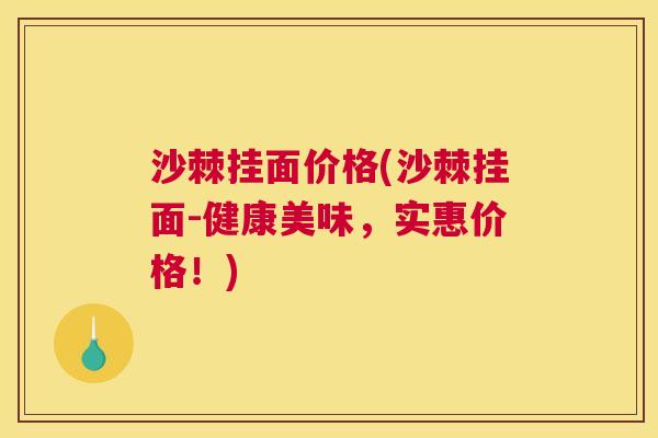 沙棘挂面价格(沙棘挂面-健康美味，实惠价格！)