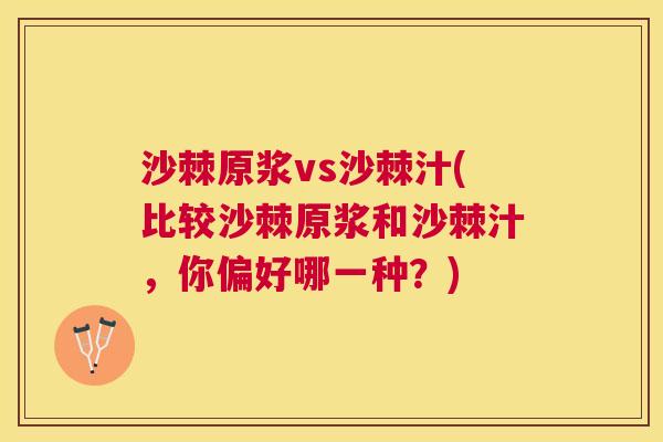 沙棘原浆vs沙棘汁(比较沙棘原浆和沙棘汁，你偏好哪一种？)