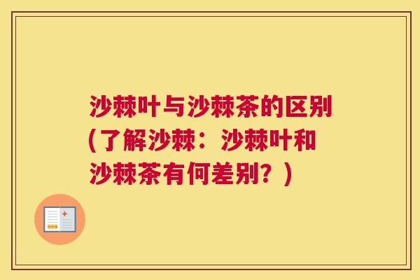沙棘叶与沙棘茶的区别(了解沙棘：沙棘叶和沙棘茶有何差别？)