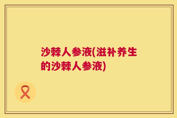 沙棘人参液(滋补养生的沙棘人参液)