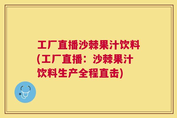 工厂直播沙棘果汁饮料(工厂直播：沙棘果汁饮料生产全程直击)
