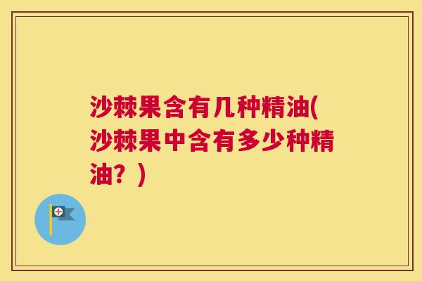 沙棘果含有几种精油(沙棘果中含有多少种精油？)