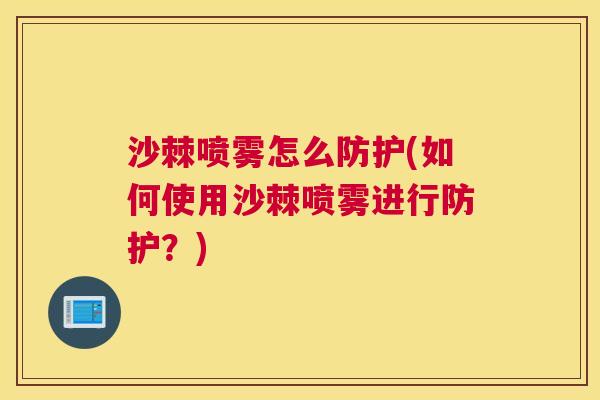 沙棘喷雾怎么防护(如何使用沙棘喷雾进行防护？)
