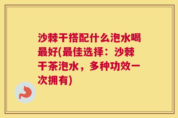 沙棘干搭配什么泡水喝最好(最佳选择：沙棘干茶泡水，多种功效一次拥有)
