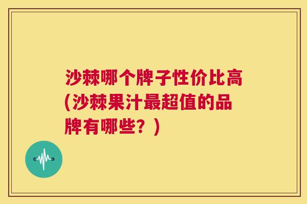 沙棘哪个牌子性价比高(沙棘果汁最超值的品牌有哪些？)
