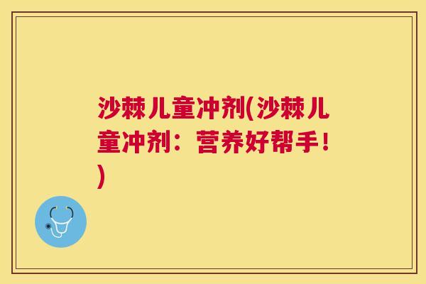 沙棘儿童冲剂(沙棘儿童冲剂：营养好帮手！)