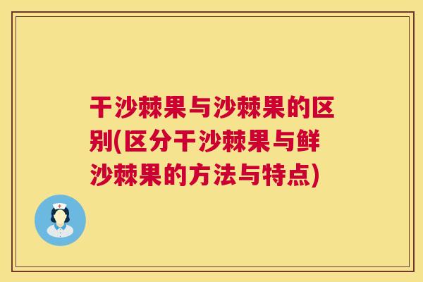 干沙棘果与沙棘果的区别(区分干沙棘果与鲜沙棘果的方法与特点)