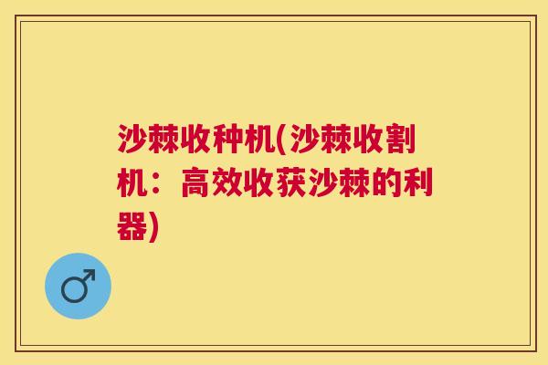 沙棘收种机(沙棘收割机：高效收获沙棘的利器)