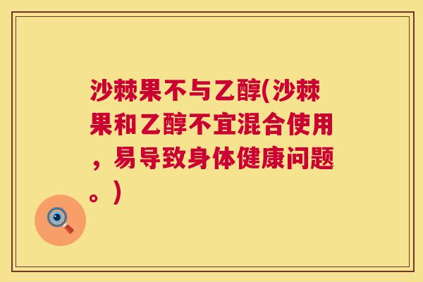 沙棘果不与乙醇(沙棘果和乙醇不宜混合使用，易导致身体健康问题。)
