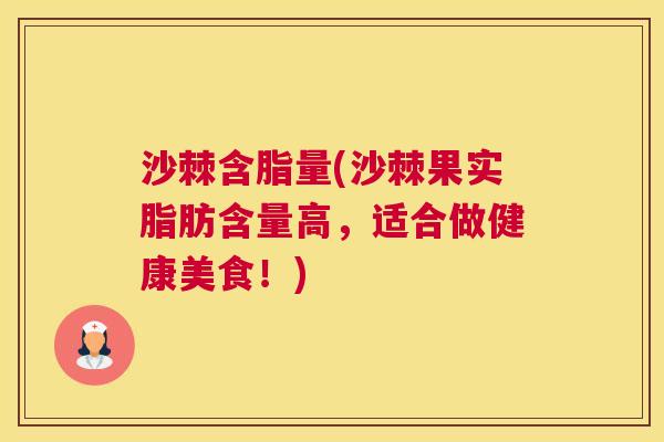 沙棘含脂量(沙棘果实脂肪含量高，适合做健康美食！)