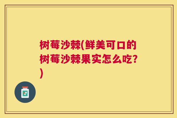 树莓沙棘(鲜美可口的树莓沙棘果实怎么吃？)
