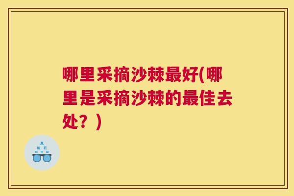 哪里采摘沙棘最好(哪里是采摘沙棘的最佳去处？)