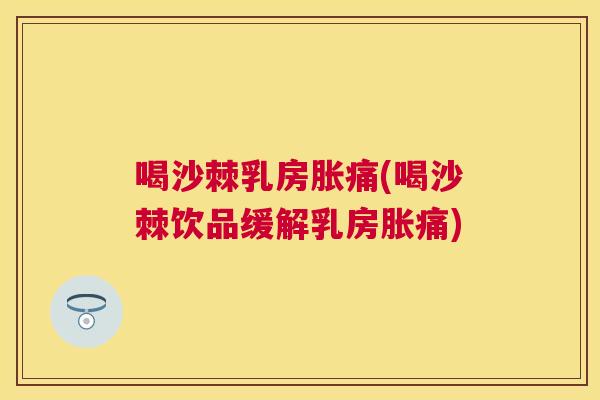 喝沙棘乳房胀痛(喝沙棘饮品缓解乳房胀痛)