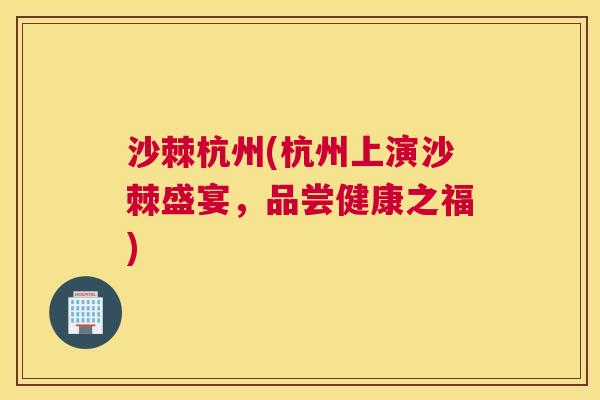 沙棘杭州(杭州上演沙棘盛宴，品尝健康之福)