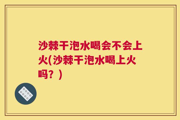 沙棘干泡水喝会不会上火(沙棘干泡水喝上火吗？)