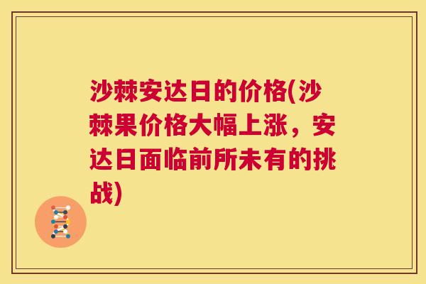 沙棘安达日的价格(沙棘果价格大幅上涨，安达日面临前所未有的挑战)