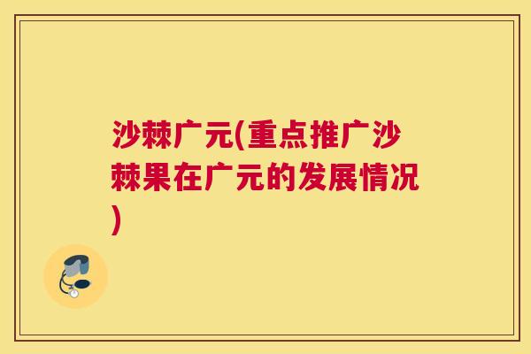 沙棘广元(重点推广沙棘果在广元的发展情况)