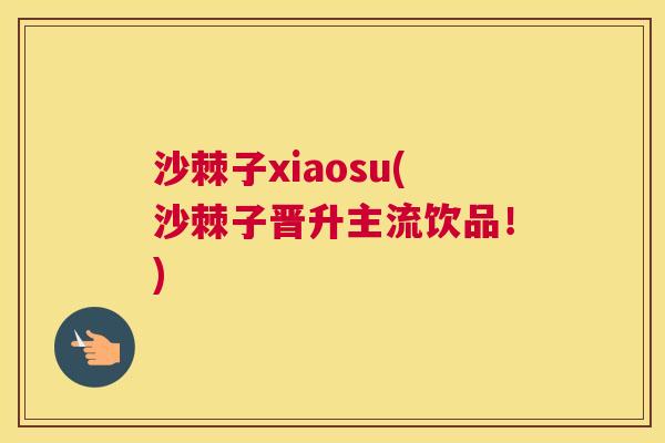 沙棘子xiaosu(沙棘子晋升主流饮品！)