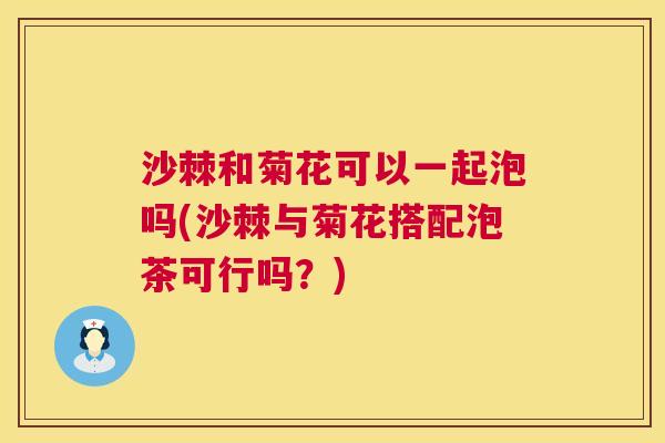 沙棘和菊花可以一起泡吗(沙棘与菊花搭配泡茶可行吗？)