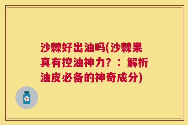沙棘好出油吗(沙棘果真有控油神力？：解析油皮必备的神奇成分)