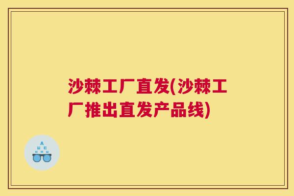 沙棘工厂直发(沙棘工厂推出直发产品线)