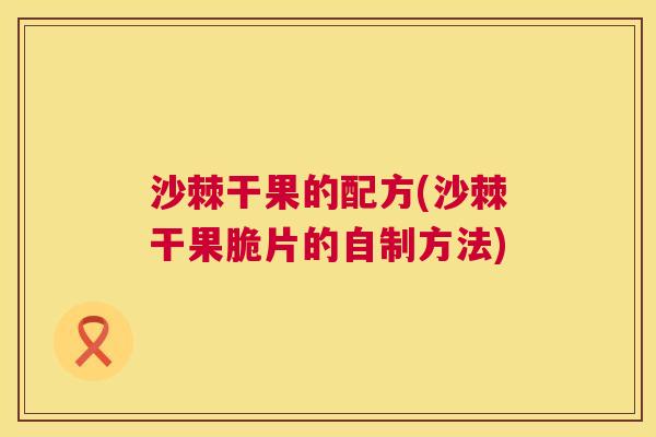 沙棘干果的配方(沙棘干果脆片的自制方法)