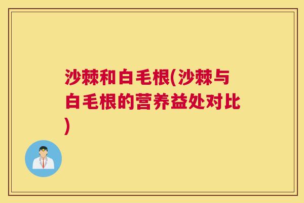 沙棘和白毛根(沙棘与白毛根的营养益处对比)