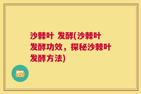 沙棘叶 发酵(沙棘叶发酵功效，探秘沙棘叶发酵方法)