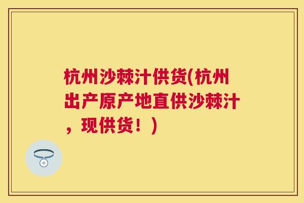 杭州沙棘汁供货(杭州出产原产地直供沙棘汁，现供货！)