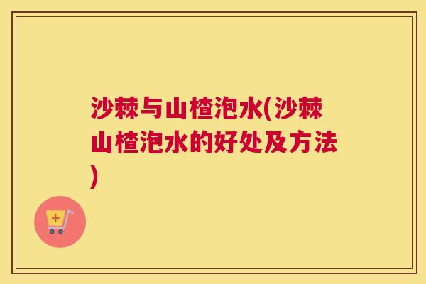 沙棘与山楂泡水(沙棘山楂泡水的好处及方法)