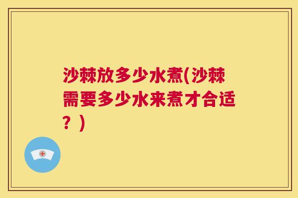 沙棘放多少水煮(沙棘需要多少水来煮才合适？)