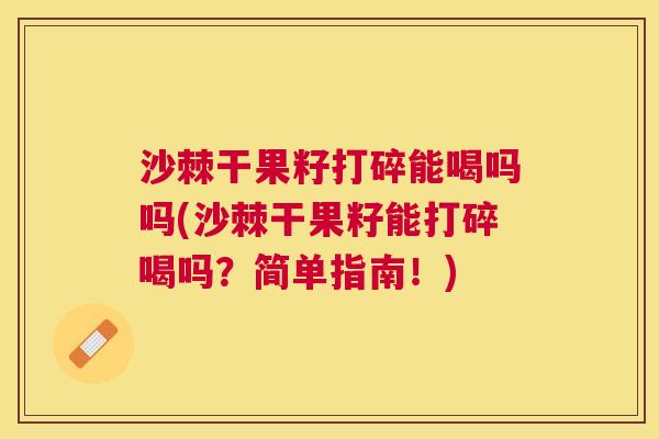 沙棘干果籽打碎能喝吗吗(沙棘干果籽能打碎喝吗？简单指南！)