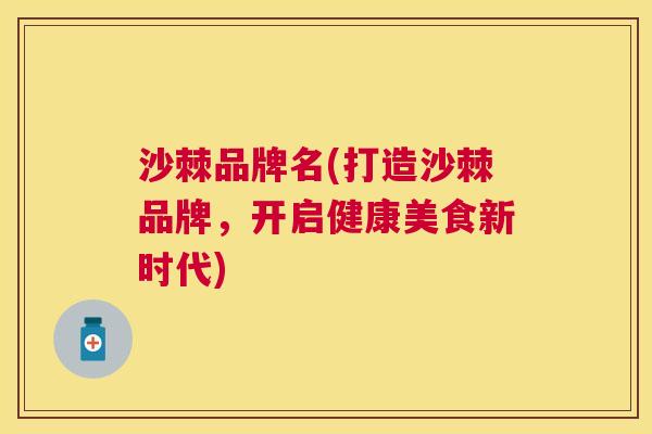 沙棘品牌名(打造沙棘品牌，开启健康美食新时代)