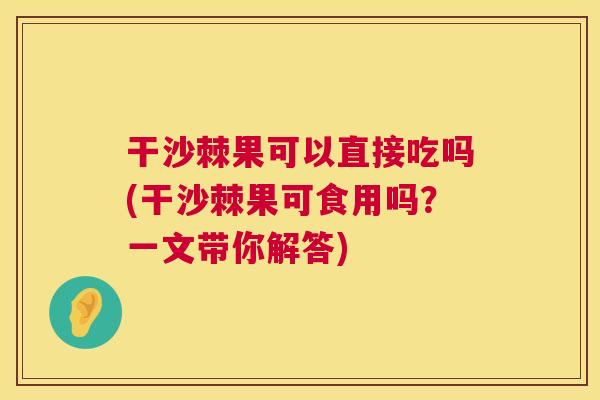 干沙棘果可以直接吃吗(干沙棘果可食用吗？一文带你解答)