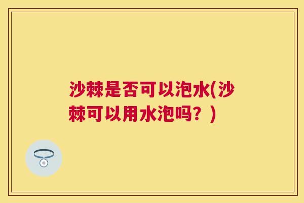沙棘是否可以泡水(沙棘可以用水泡吗？)
