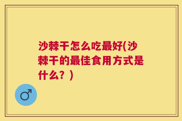 沙棘干怎么吃最好(沙棘干的最佳食用方式是什么？)