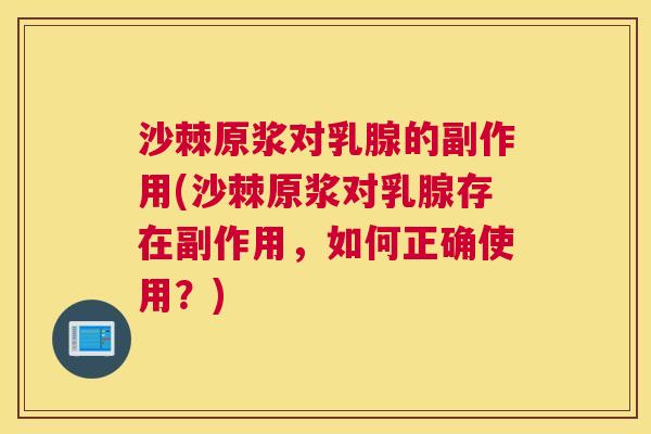 沙棘原浆对乳腺的副作用(沙棘原浆对乳腺存在副作用，如何正确使用？)
