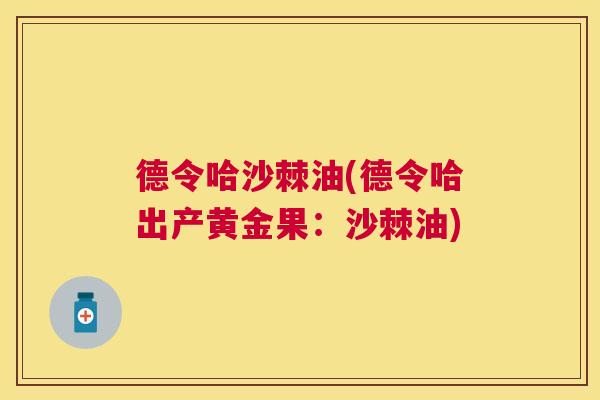 德令哈沙棘油(德令哈出产黄金果：沙棘油)