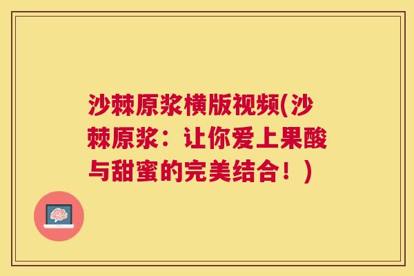 沙棘原浆横版视频(沙棘原浆：让你爱上果酸与甜蜜的完美结合！)